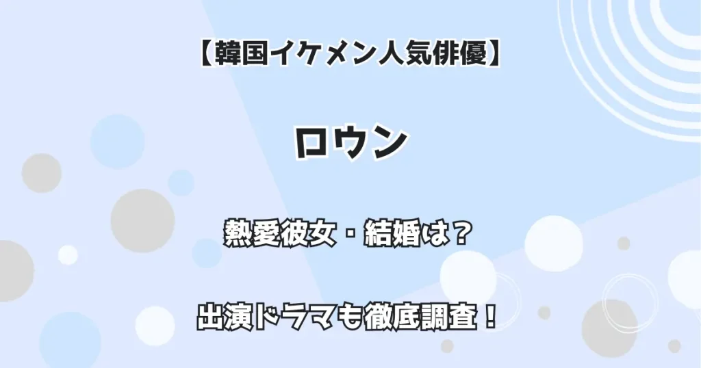 【韓国イケメン人気俳優】ロウン 熱愛彼女・結婚は? 出演ドラマも徹底調査!