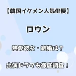 【韓国イケメン人気俳優】ロウン 熱愛彼女・結婚は？ 出演ドラマも徹底調査！