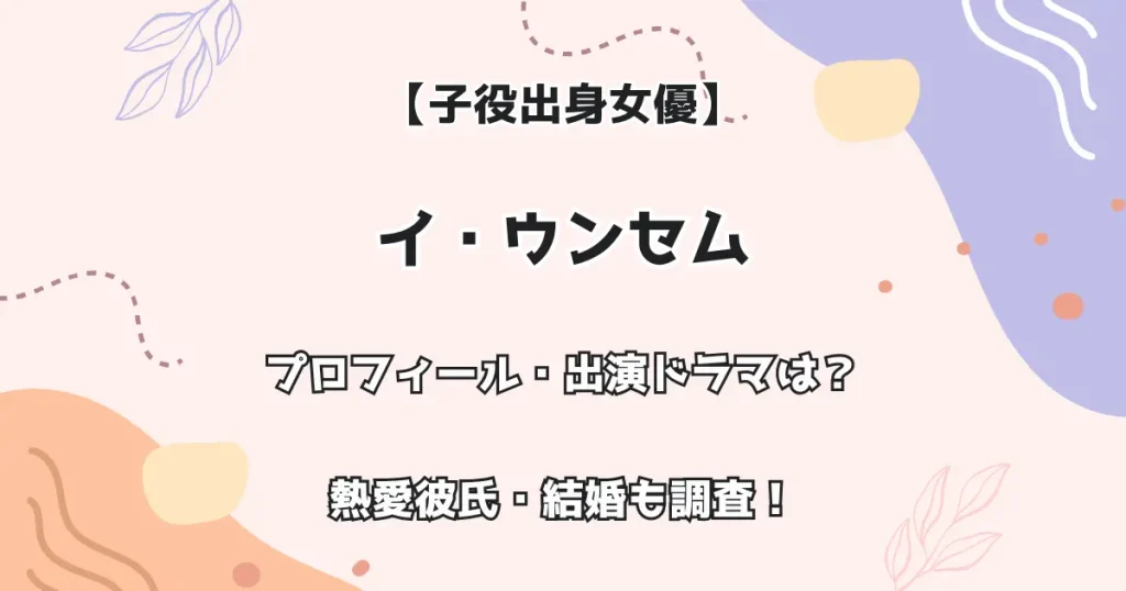 【子役出身女優】イ・ウンセム プロフィール・出演ドラマは? 熱愛彼氏・結婚も調査!