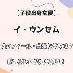 【子役出身女優】イ・ウンセム プロフィール・出演ドラマは？ 熱愛彼氏・結婚も調査！