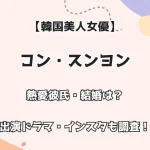 【韓国美人女優】コン・スンヨン 熱愛彼氏・結婚は？出演ドラマ・インスタも調査！