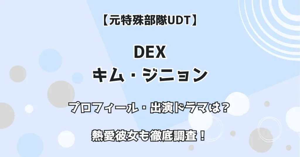 【元特殊部隊UDT】DEX キム・ジニョン プロフィール・出演ドラマは? 熱愛彼女も徹底調査!