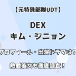 【元特殊部隊UDT】DEX キム・ジニョン プロフィール・出演ドラマは？ 熱愛彼女も徹底調査！