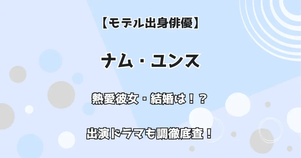 【モデル出身俳優】ナム・ユンス 熱愛彼女・結婚は!?出演ドラマ・映画も徹底調査!