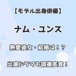 【モデル出身俳優】ナム・ユンス 熱愛彼女・結婚は！？出演ドラマ・映画も徹底調査！