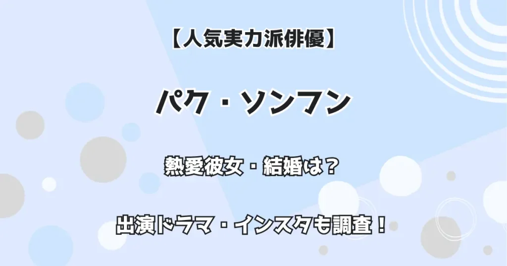 【人気実力派俳優】パク・ソンフン 熱愛彼女・結婚は？出演ドラマ・インスタも調査！