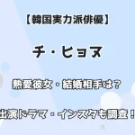 【韓国実力派俳優】チ・ヒョヌ 熱愛彼女・結婚は？ 出演ドラマ・インスタも調査！